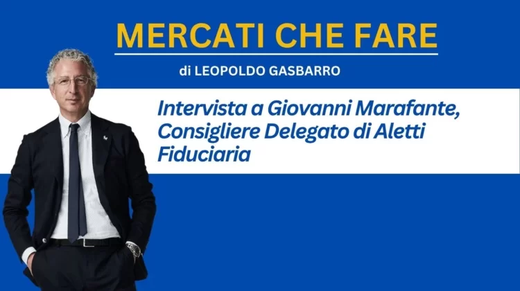 Mercati che fare: intervista a Giovanni Marafante, Consigliere Delegato di Aletti Fiduciaria